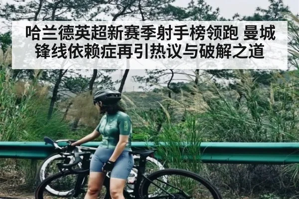 哈兰德英超新赛季射手榜领跑 曼城锋线依赖症再引热议与破解之道（kaiyun）