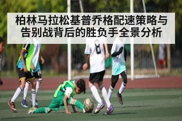 柏林马拉松基普乔格配速策略与告别战背后的胜负手全景分析 - kaiyun