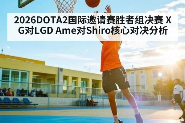2026DOTA2国际邀请赛胜者组决赛 XG对LGD Ame对Shiro核心对决分析 - kaiyun